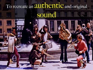 To recreate an authenticand original
sound
Photo	
  Credit:	
  h,ps://www.ﬂickr.com/photos/23889619@N04/4255848265	
  
	
  
 