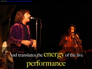 And translates the energyof the live
performance
Photo	
  Credit:	
  h,ps://www.ﬂickr.com/photos/9993075@N06/2602954774	
  
	
  
 