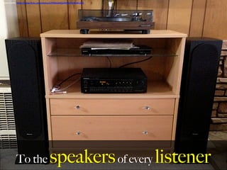 To the speakersof every listener
Photo	
  Credit:	
  h,ps://www.ﬂickr.com/photos/37996646802@N01/9246365328	
  
	
  
 