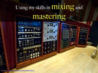 Using my skills in mixingand
mastering
Photo	
  Credit:	
  h,ps://www.ﬂickr.com/photos/23889619@N04/4256546312	
  
	
  
 