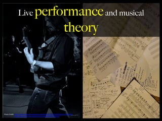 Photo	
  Credit:	
  h,ps://www.facebook.com/photo.php?Eid=917523768308019&l=0c53ca2843	
  
	
  	
  	
  	
  	
  	
  h,ps://www.ﬂickr.com/photos/91122169@N02/8452839160	
  
	
  
Live performanceand musical
theory
 
