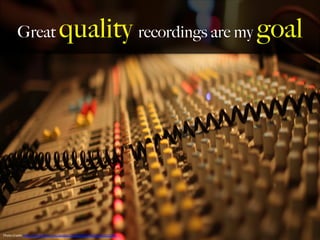 Great quality recordings are my goal
Photo	
  Credit:	
  h,ps://www.ﬂickr.com/photos/107439982@N02/10635372184	
  
 