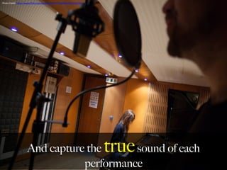 And capture the truesound of each
performance
Photo	
  Credit:	
  h,ps://www.ﬂickr.com/photos/128617711@N04/16255541509	
  
	
  
 