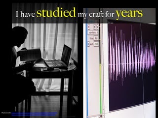I have studiedmy craft for years
Photo	
  Credit:	
  h,ps://www.ﬂickr.com/photos/133262785@N03/23518445490	
  	
  
	
  	
  	
  	
  	
  	
  h,ps://www.ﬂickr.com/photos/49766127@N00/1200319571	
  
 