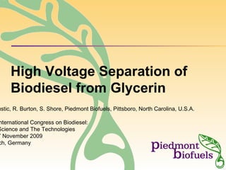 High Voltage Separation of Biodiesel from Glycerin G. Austic, R. Burton, S. Shore, Piedmont Biofuels, Pittsboro, North Carolina, U.S.A. 2nd International Congress on Biodiesel: The Science and The Technologies 15-17 November 2009 Munich, Germany 