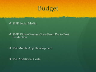 Budget
 $15K Social Media
 $10K Video Content Costs From Pre to Post
Production
 $5K Mobile App Development
 $5K Additional Costs
 