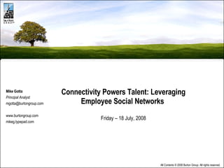 Connectivity Powers Talent: Leveraging Employee Social Networks  Friday – 18 July, 2008 Mike Gotta Principal Analyst [email_address] www.burtongroup.com mikeg.typepad.com 
