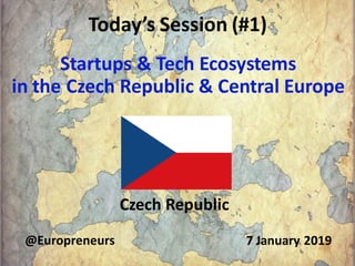 Today’s Session (#1)
Startups & Tech Ecosystems
in the Czech Republic & Central Europe
Czech Republic
7 January 2019@Europreneurs
 