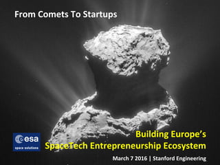 From	
  Comets	
  To	
  Startups	
  
Building	
  Europe’s	
  
SpaceTech	
  Entrepreneurship	
  Ecosystem	
  	
  
Burton	
  Lee	
  	
  	
  	
  	
  	
  	
  	
  	
  	
  	
  	
  	
  	
  	
  	
  	
  	
  	
  	
  	
  	
  	
  	
  	
  	
  	
  	
  	
  March	
  7	
  2016	
  |	
  Stanford	
  Engineering	
  
 
