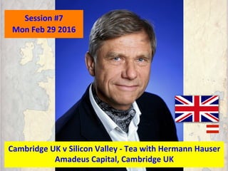 Session	
  #7	
  
Mon	
  Feb	
  29	
  2016	
  
Cambridge	
  UK	
  v	
  Silicon	
  Valley	
  -­‐	
  Tea	
  with	
  Hermann	
  Hauser	
  
Amadeus	
  Capital,	
  Cambridge	
  UK	
  
 