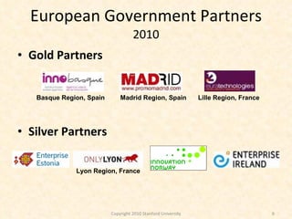 European Government Partners 2010 Gold Partners Silver Partners Copyright 2010 Stanford University Madrid Region, Spain Basque Region, Spain Lille Region, France Lyon Region, France 
