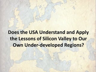 Does the USA Understand and Apply
the Lessons of Silicon Valley to Our
Own Under-developed Regions?
 