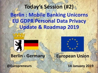 Today’s Session (#2)
Berlin : Mobile Banking Unicorns
EU GDPR Personal Data Privacy
Update & Roadmap 2019
Berlin - Germany
14 January 2019@Europreneurs
European Union
 