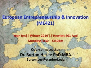 European Entrepreneurship & Innovation
(ME421)
Year Ten|| Winter 2019 || Hewlett 201 Aud
Mondays 4:30 – 5:50pm
Course Instructor
Dr. Burton H. Lee PhD MBA
Burton.Lee@stanford.edu
 