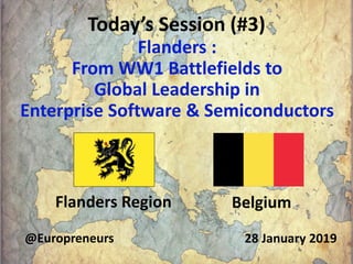 Today’s Session (#3)
Flanders :
From WW1 Battlefields to
Global Leadership in
Enterprise Software & Semiconductors
Flanders Region
28 January 2019@Europreneurs
Belgium
1
 