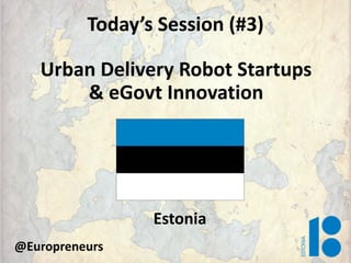 Today’s Session (#3)
Urban Delivery Robot Startups
& eGovt Innovation
Estonia
@Europreneurs
 