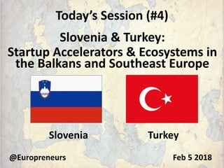 Today’s Session (#4)
Slovenia & Turkey:
Startup Accelerators & Ecosystems in
the Balkans and Southeast Europe
@Europreneurs
Slovenia Turkey
Feb 5 2018
 