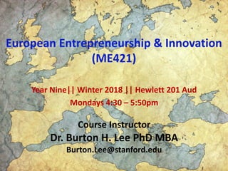 European Entrepreneurship & Innovation
(ME421)
Year Nine|| Winter 2018 || Hewlett 201 Aud
Mondays 4:30 – 5:50pm
Course Instructor
Dr. Burton H. Lee PhD MBA
Burton.Lee@stanford.edu
 