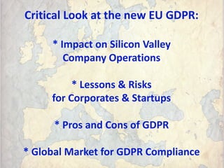 Critical Look at the new EU GDPR:
* Impact on Silicon Valley
Company Operations
* Lessons & Risks
for Corporates & Startups
* Pros and Cons of GDPR
* Global Market for GDPR Compliance
 