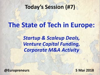 Today’s Session (#7)
The State of Tech in Europe:
Startup & Scaleup Deals,
Venture Capital Funding,
Corporate M&A Activity
@Europreneurs 5 Mar 2018
 