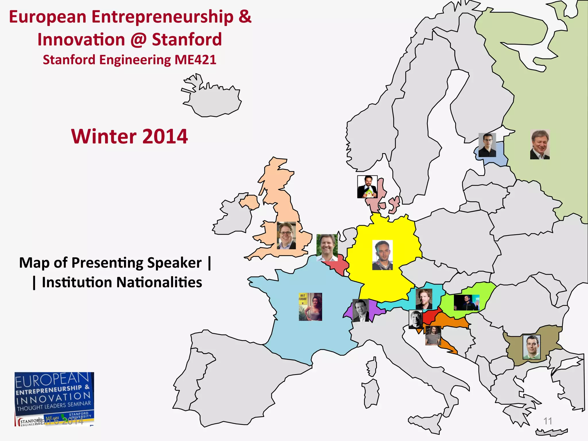 European	
  Entrepreneurship	
  &	
  	
  
Innova-on	
  @	
  Stanford	
  
Stanford	
  Engineering	
  ME421	
  
	
  
	
  
	
  

Winter	
  2014	
  

Map	
  of	
  Presen-ng	
  Speaker	
  |	
  
|	
  Ins-tu-on	
  Na-onali-es	
  

Jan 6 2014

11

 