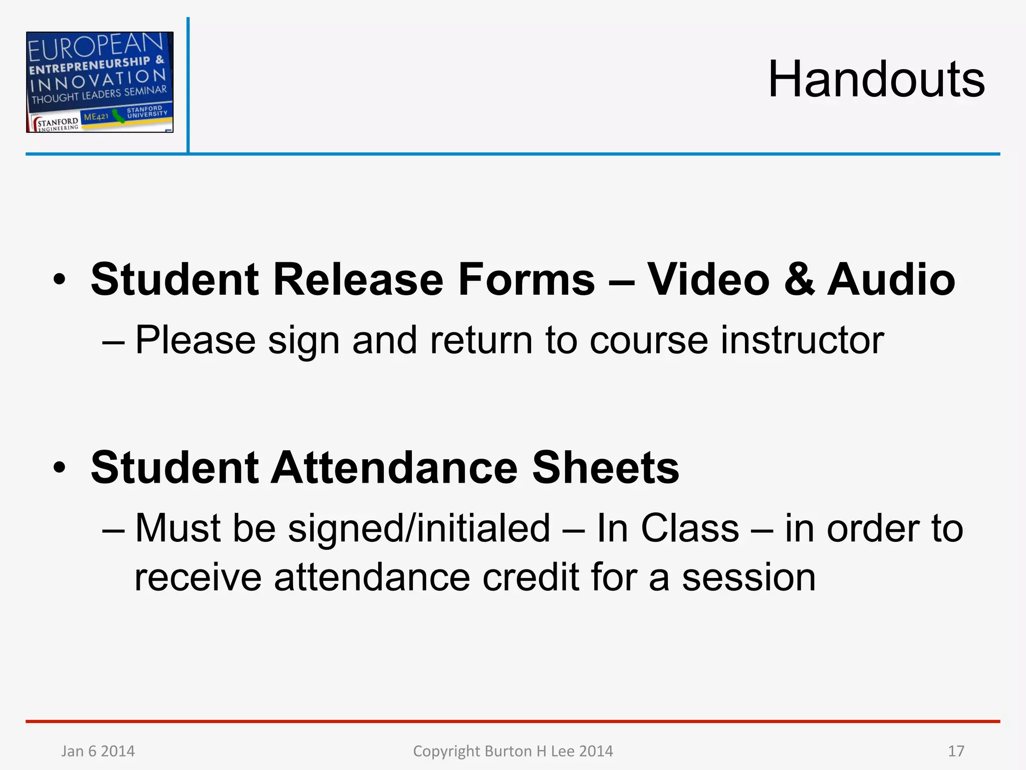 Handouts

•  Student Release Forms – Video & Audio
–  Please sign and return to course instructor

•  Student Attendance Sheets
–  Must be signed/initialed – In Class – in order to
receive attendance credit for a session

Jan	
  6	
  2014	
  

Copyright	
  Burton	
  H	
  Lee	
  2014	
  

17	
  

 