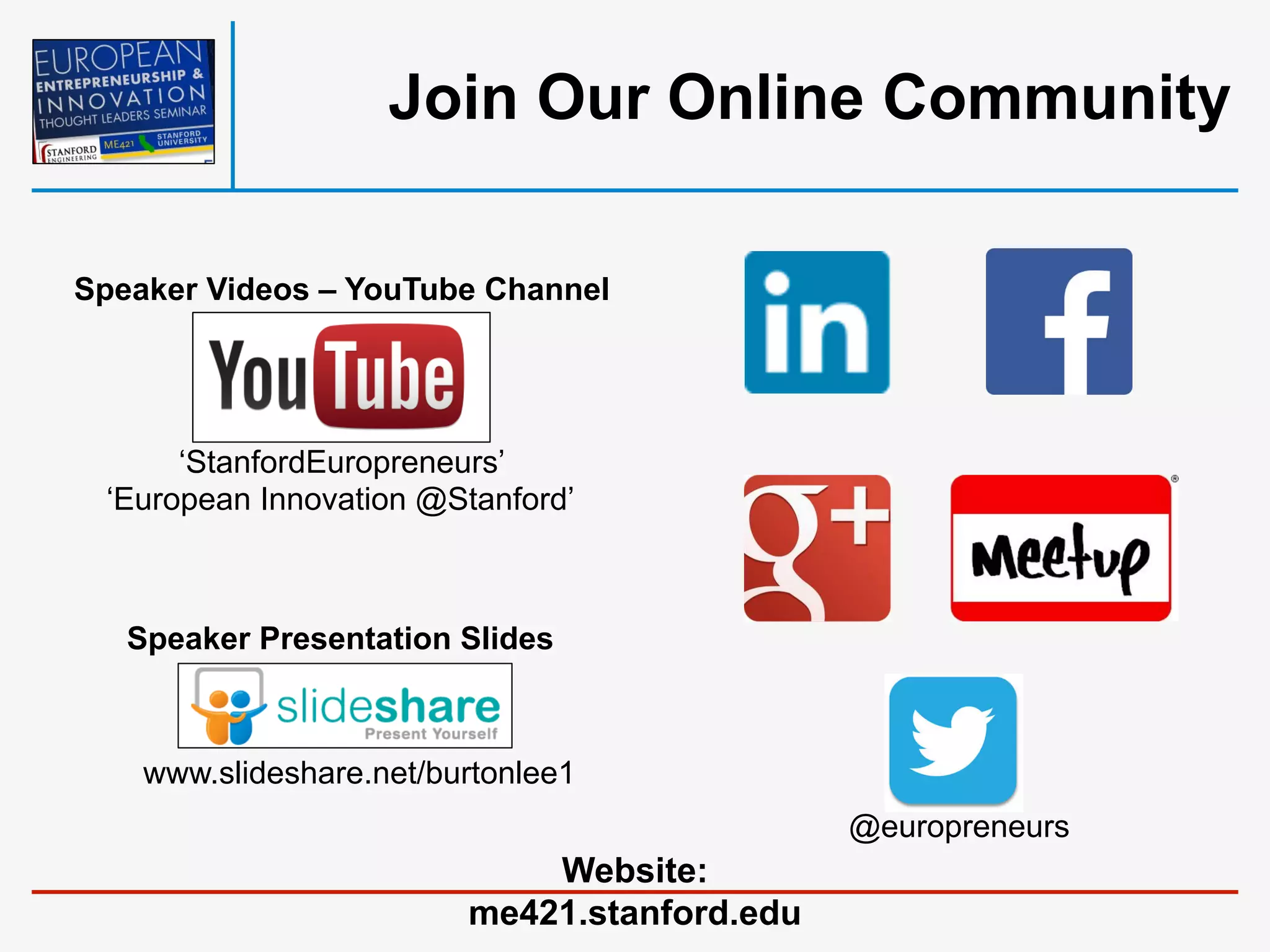 Join Our Online Community
Speaker Videos – YouTube Channel

‘StanfordEuropreneurs’
‘European Innovation @Stanford’

Speaker Presentation Slides

www.slideshare.net/burtonlee1
@europreneurs

Website:
me421.stanford.edu

 