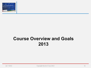 Course Overview and Goals
                       2013



Jan 7 2013            Copyright Burton H Lee 2013   31
 