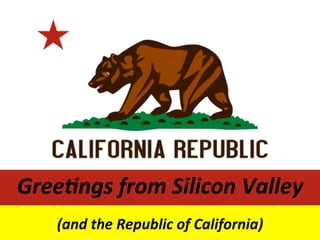 Gree1ngs	
  from	
  Silicon	
  Valley	
  	
  
	
  
(and	
  the	
  Republic	
  of	
  California)	
  
 