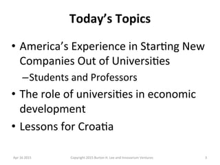 Today’s	
  Topics	
  
•  America’s	
  Experience	
  in	
  Star4ng	
  New	
  
Companies	
  Out	
  of	
  Universi4es	
  
– S...