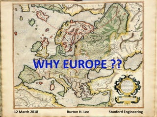 WHY EUROPE ??
12 March 2018 Burton H. Lee Stanford Engineering
 