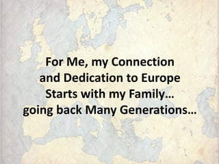 For Me, my Connection
and Dedication to Europe
Starts with my Family…
going back Many Generations…
 