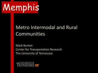 Memphis
Metro Intermodal and Rural
Communities
Mark Burton
Center for Transportation Research
The University of Tennessee
 
