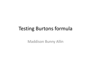 Testing Burtons formula 
Maddison Bunny Allin 
 