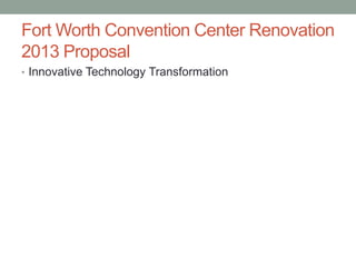 Fort Worth Convention Center Renovation
2013 Proposal
• Innovative Technology Transformation

 