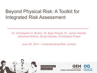 Beyond Physical Risk: A Toolkit for Integrated Risk Assessment 
Dr. Christopher G. Burton, Dr. BijanKhazai, Dr. James Daniell, Johannes Anhorn, SevgiOzcebe, Christopher Power 
June 30, 2014 –Understanding Risk, London  