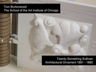Twenty Something Sullivan |
Architectural Ornament 1881 - 1885 |
Tom Burtonwood
The School of the Art Institute of Chicago
 