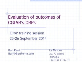 Evaluation of outcomes of CGIAR’s CRPs 
ECoP training session 
25-26 September 2014 
Burt Perrin La Masque 
Burt@BurtPerrin.com 30770 Vissec 
FRANCE 
+33 4 67 81 50 11 1 
 