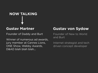 NOW TALKING



Gustav Martner                  Gustav von Sydow
Founder of Daddy and Burt       Founder of New to World
  ...