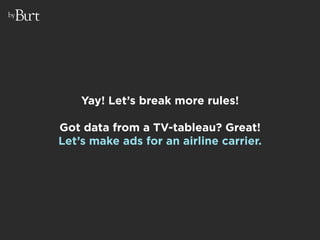 by




         Yay! Let’s break more rules!

     Got data from a TV-tableau? Great!
     Let’s make ads for an airline c...