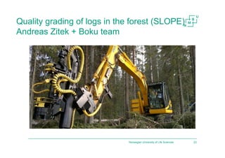 Quality grading of logs in the forest (SLOPE)
Andreas Zitek + Boku team
Norwegian University of Life Sciences 23
 