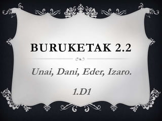 BURUKETAK 2.2
Unai, Dani, Eder, Izaro.
1.D1
 