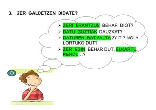 3. ZER GALDETZEN DIDATE?
 ZERI ERANTZUN BEHAR DIOT?
 DATU GUZTIAK DAUZKAT?
 DATUREN BAT FALTA ZAIT ? NOLA
LORTUKO DUT?
 ZER EGIN BEHAR DUT, ELKARTU,
KENDU…?
 