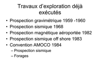 Travaux d’exploration déjà exécutés Prospection gravimétrique 1959 -1960 Prospection sismique 1968 Prospection magnétique aéroportée 1982 Prospection sismique off shore 1983 Convention AMOCO 1984 Prospection sismique Forages 