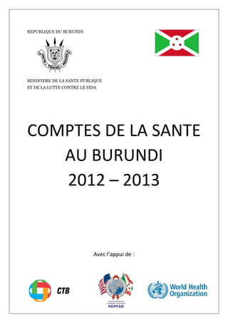 REPUBLIQUE DU BURUNDI
MINISTERE DE LA SANTE PUBLIQUE
ET DE LA LUTTE CONTRE LE SIDA
COMPTES DE LA SANTE
AU BURUNDI
2012 – 2013
Avec l’appui de :
 
