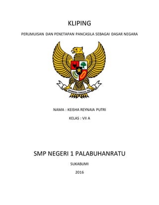 KLIPING
PERUMUISAN DAN PENETAPAN PANCASILA SEBAGAI DASAR NEGARA
NAMA : KEISHA REYNAIA PUTRI
KELAS : VII A
SMP NEGERI 1 PALABUHANRATU
SUKABUMI
2016
 