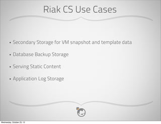 What Is Riak CS?
•

Simple, reliable storage of large objects accessed using the S3 or Swift
API

•

Objects are stored in buckets with a unique key

•

Multi-tenant security model with per object ACLs

•

Usage Accounting and Reporting

•

Open Source (Apache2 Licensed)

Wednesday, October 23, 13

 