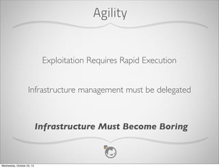 Agility

Exploitation Requires Rapid Execution
Infrastructure management must be delegated

Infrastructure Must Become Boring

Wednesday, October 23, 13

 