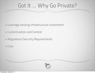 Got It ... Why Go Private?

•

Leverage existing infrastructure investment

•

Customization and Control

•

Regulatory/Security Requirements

•

Cost

Wednesday, October 23, 13

 