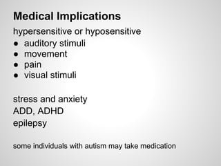 Medical Implications
hypersensitive or hyposensitive
● auditory stimuli
● movement
● pain
● visual stimuli

stress and anxiety
ADD, ADHD
epilepsy

some individuals with autism may take medication
 